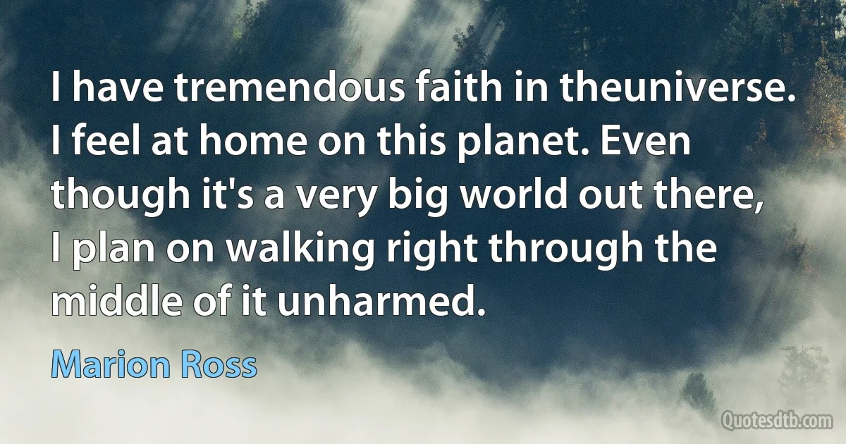 I have tremendous faith in theuniverse. I feel at home on this planet. Even though it's a very big world out there, I plan on walking right through the middle of it unharmed. (Marion Ross)