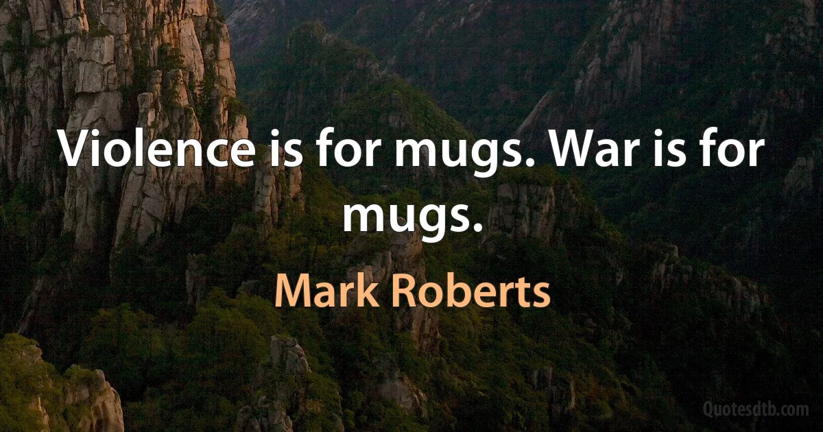 Violence is for mugs. War is for mugs. (Mark Roberts)