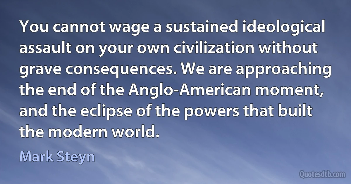 You cannot wage a sustained ideological assault on your own civilization without grave consequences. We are approaching the end of the Anglo-American moment, and the eclipse of the powers that built the modern world. (Mark Steyn)