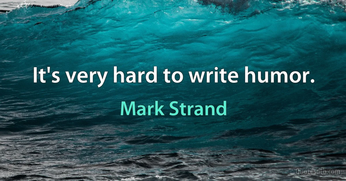 It's very hard to write humor. (Mark Strand)