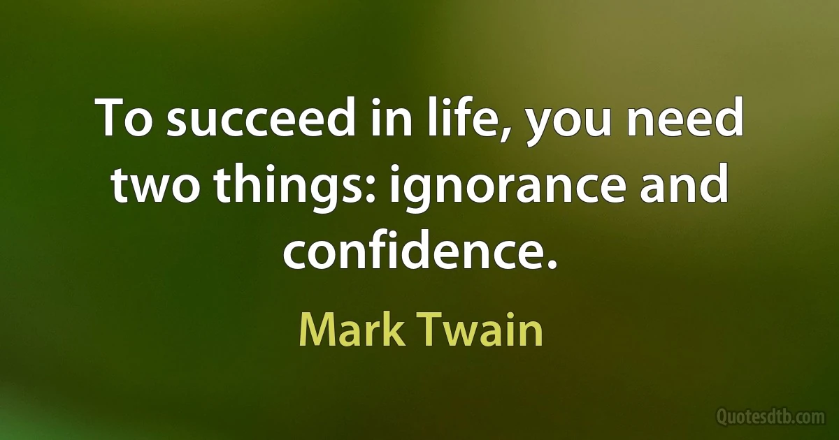 To succeed in life, you need two things: ignorance and confidence. (Mark Twain)