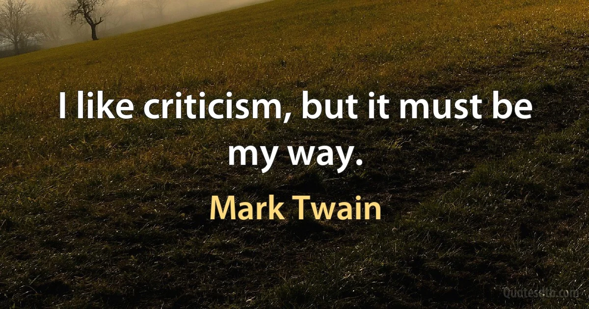 I like criticism, but it must be my way. (Mark Twain)