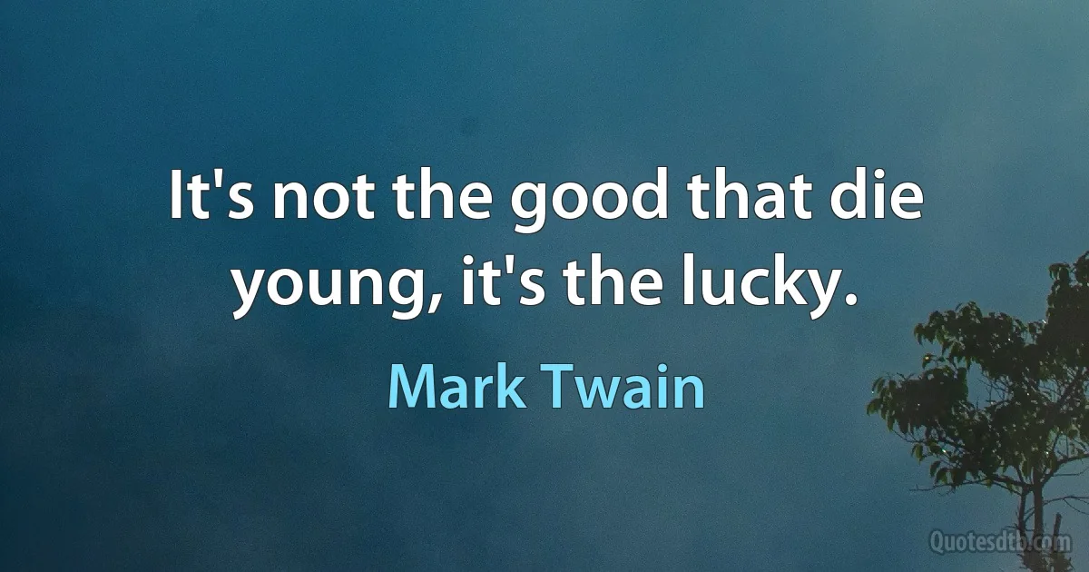 It's not the good that die young, it's the lucky. (Mark Twain)