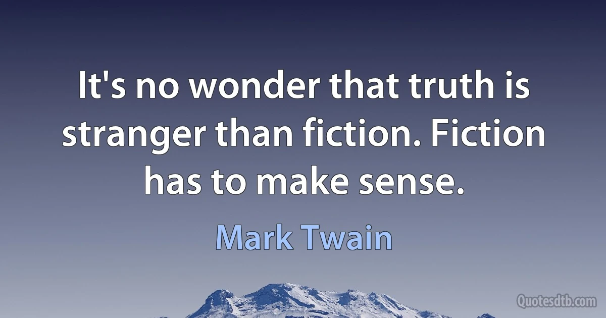 It's no wonder that truth is stranger than fiction. Fiction has to make sense. (Mark Twain)