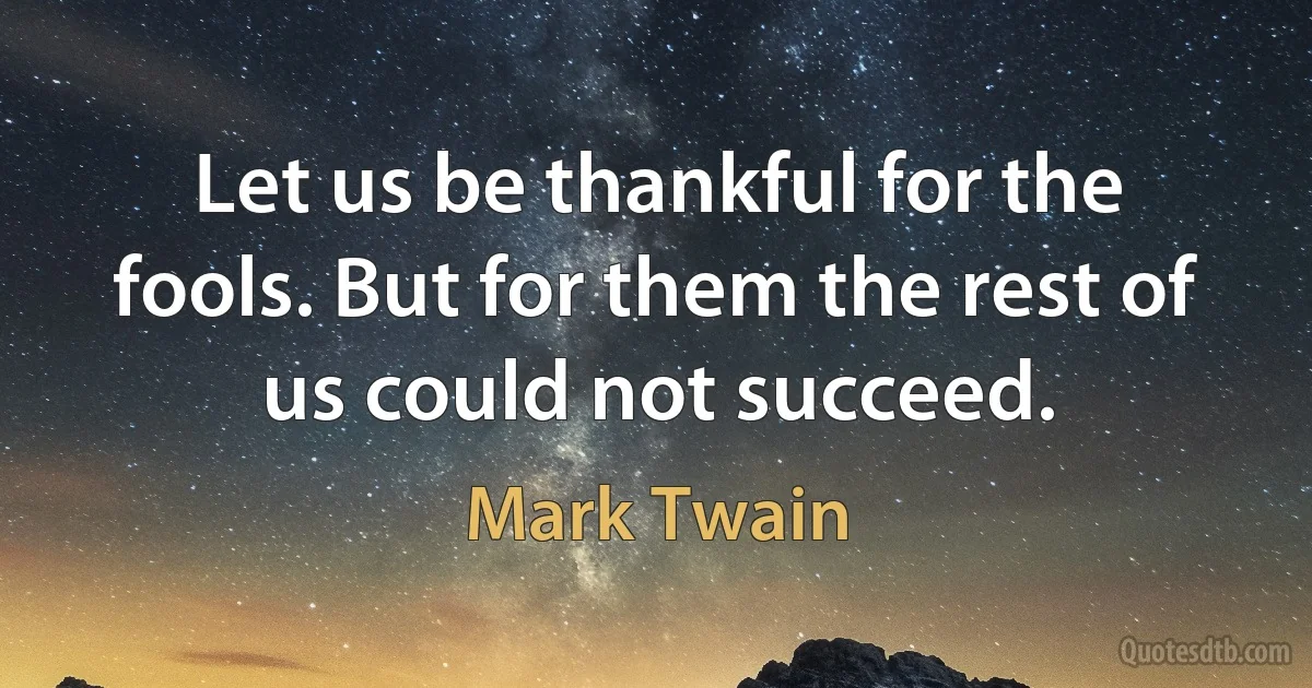 Let us be thankful for the fools. But for them the rest of us could not succeed. (Mark Twain)