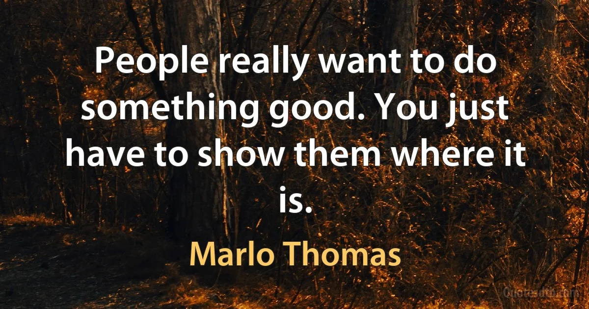 People really want to do something good. You just have to show them where it is. (Marlo Thomas)