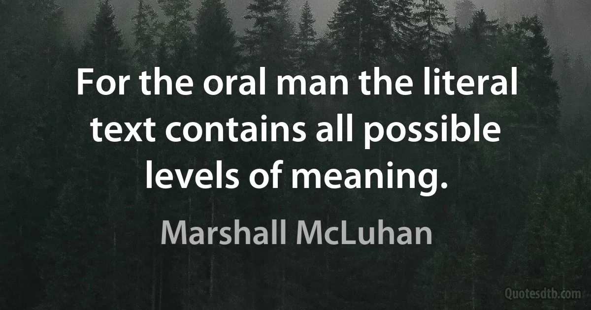 For the oral man the literal text contains all possible levels of meaning. (Marshall McLuhan)