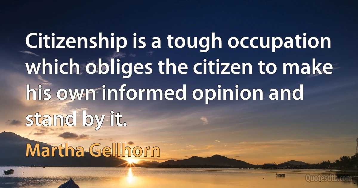 Citizenship is a tough occupation which obliges the citizen to make his own informed opinion and stand by it. (Martha Gellhorn)