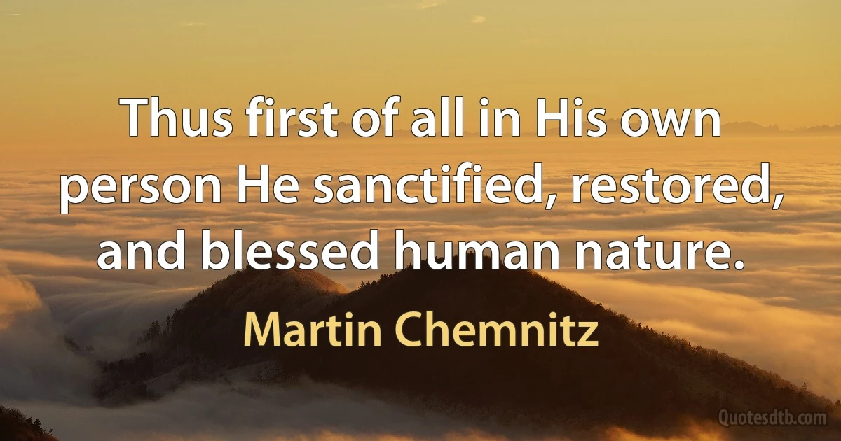 Thus first of all in His own person He sanctified, restored, and blessed human nature. (Martin Chemnitz)