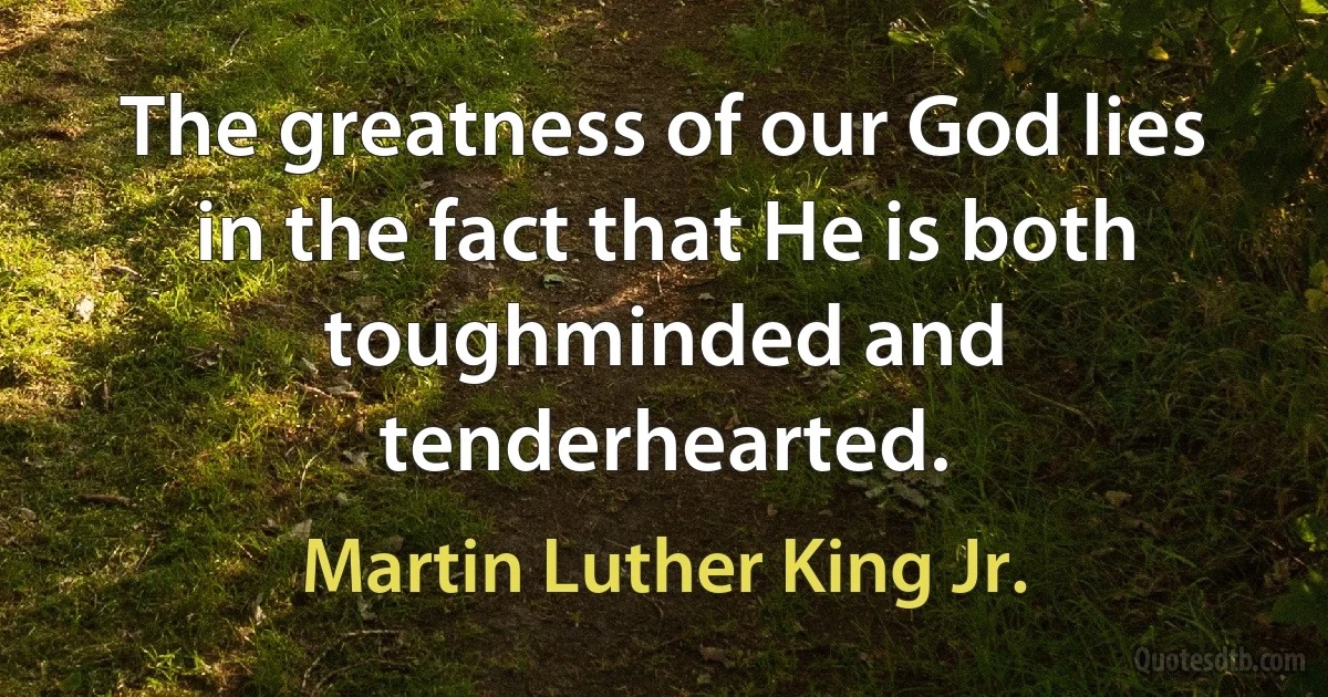 The greatness of our God lies in the fact that He is both toughminded and tenderhearted. (Martin Luther King Jr.)