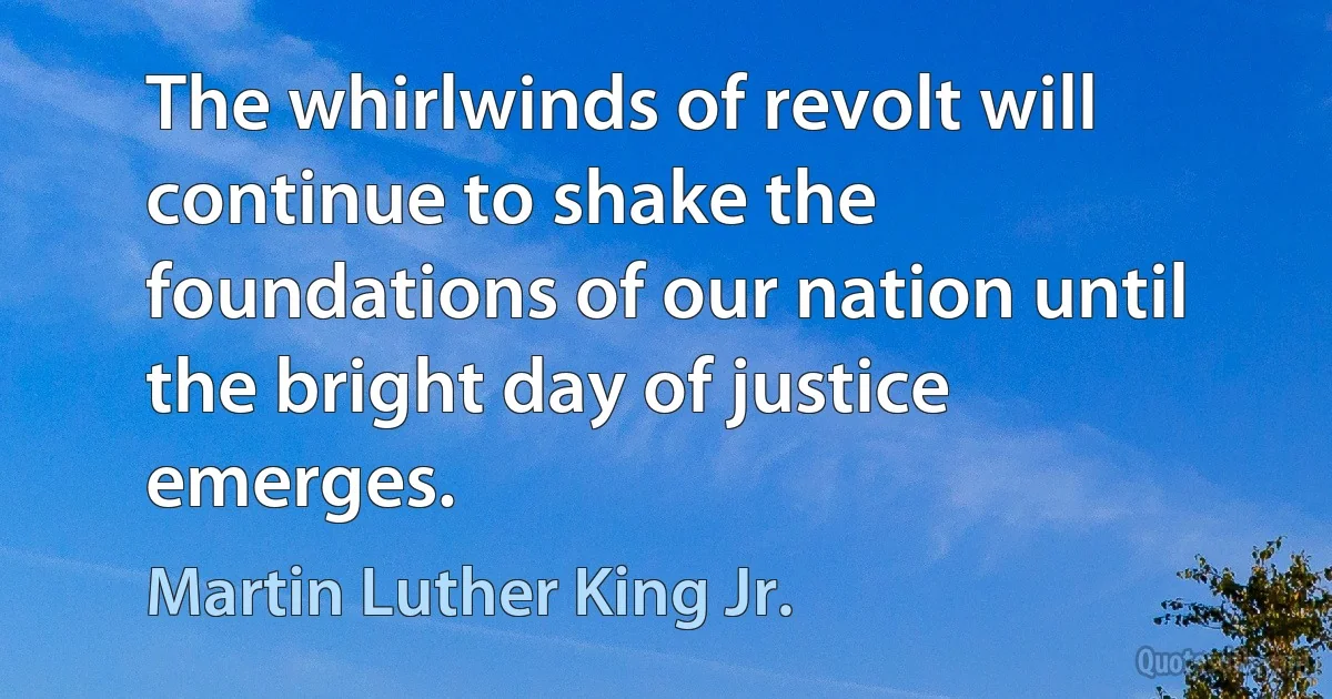 The whirlwinds of revolt will continue to shake the foundations of our nation until the bright day of justice emerges. (Martin Luther King Jr.)