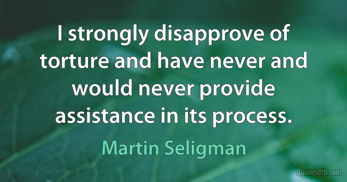 I strongly disapprove of torture and have never and would never provide assistance in its process. (Martin Seligman)