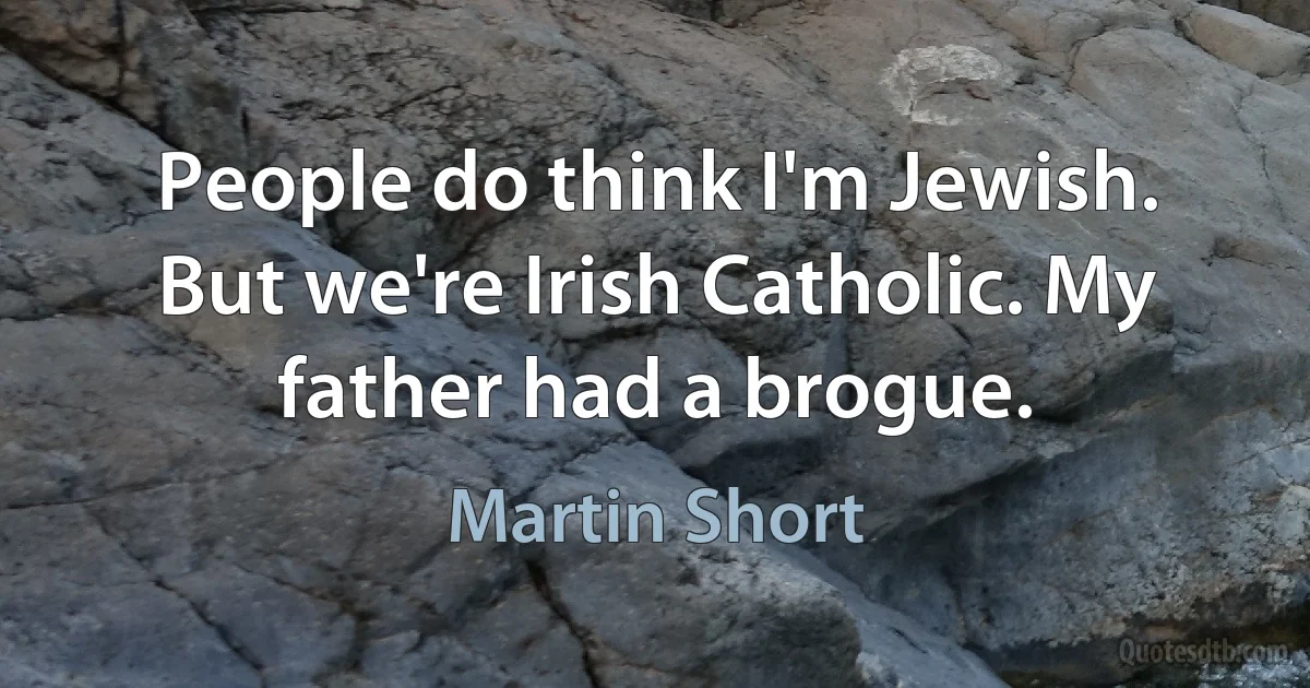 People do think I'm Jewish. But we're Irish Catholic. My father had a brogue. (Martin Short)