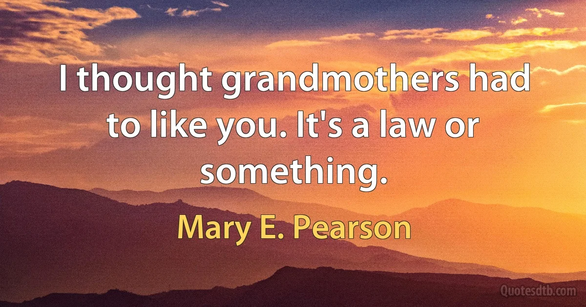 I thought grandmothers had to like you. It's a law or something. (Mary E. Pearson)