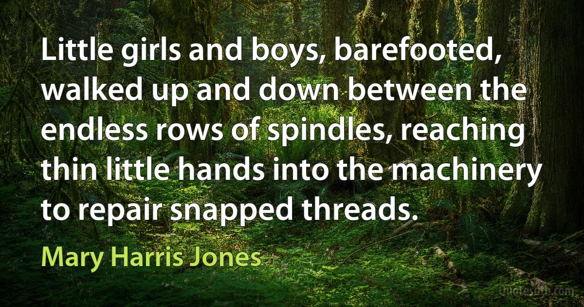 Little girls and boys, barefooted, walked up and down between the endless rows of spindles, reaching thin little hands into the machinery to repair snapped threads. (Mary Harris Jones)