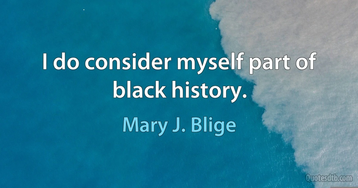 I do consider myself part of black history. (Mary J. Blige)