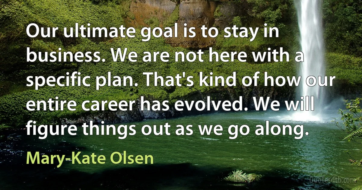 Our ultimate goal is to stay in business. We are not here with a specific plan. That's kind of how our entire career has evolved. We will figure things out as we go along. (Mary-Kate Olsen)