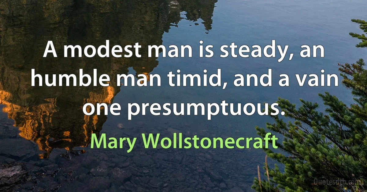 A modest man is steady, an humble man timid, and a vain one presumptuous. (Mary Wollstonecraft)