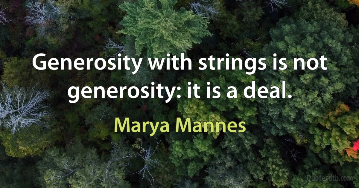 Generosity with strings is not generosity: it is a deal. (Marya Mannes)