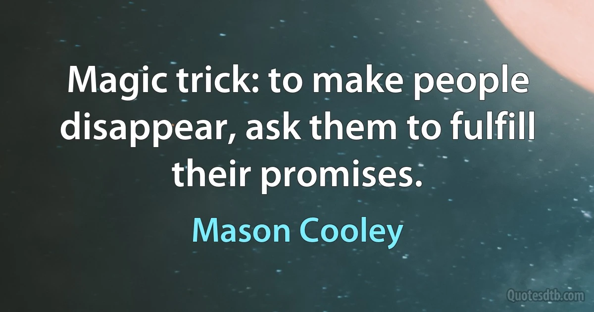 Magic trick: to make people disappear, ask them to fulfill their promises. (Mason Cooley)