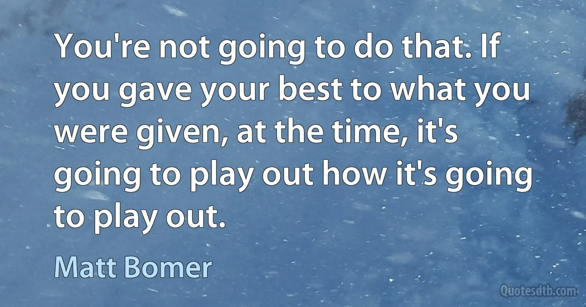 You're not going to do that. If you gave your best to what you were given, at the time, it's going to play out how it's going to play out. (Matt Bomer)