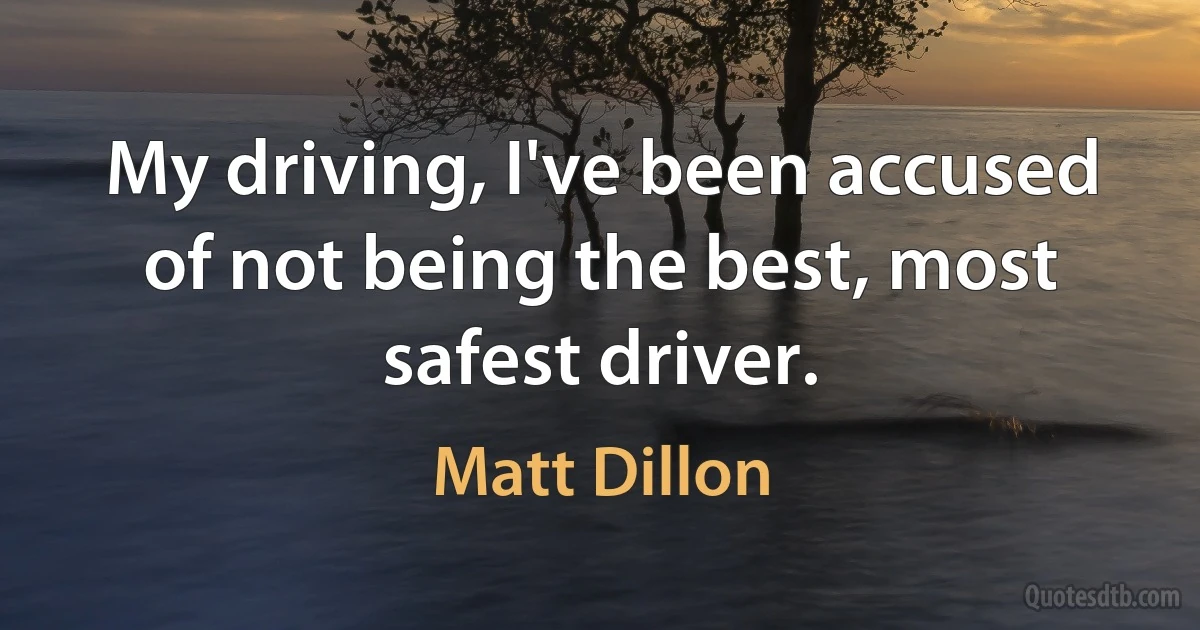 My driving, I've been accused of not being the best, most safest driver. (Matt Dillon)