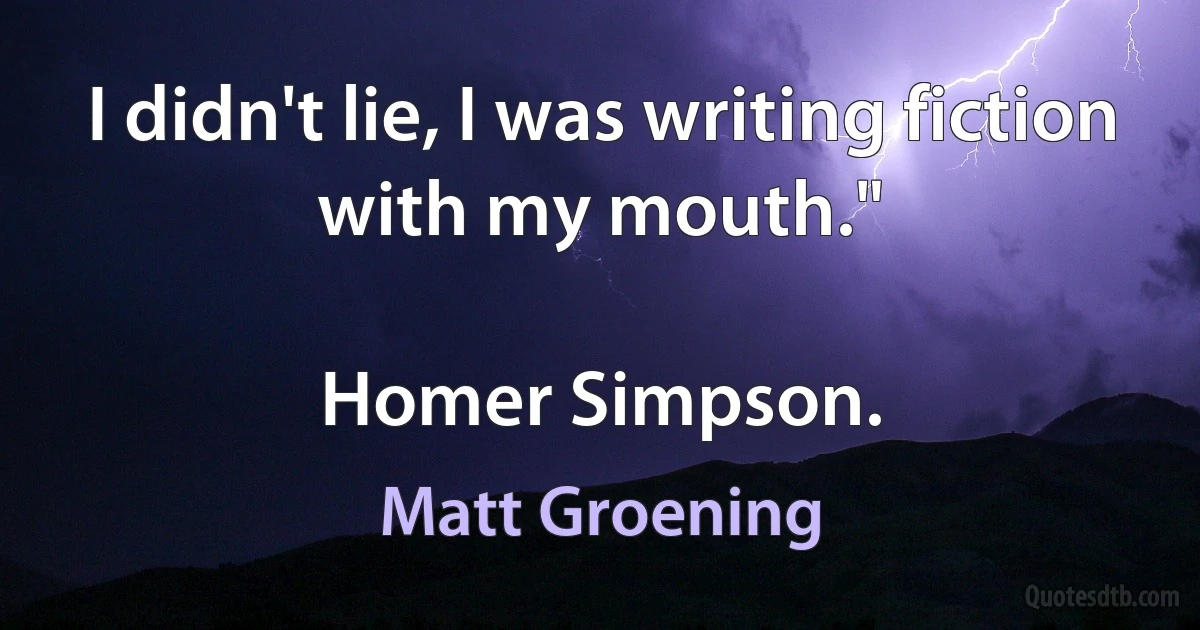 I didn't lie, I was writing fiction with my mouth."

Homer Simpson. (Matt Groening)