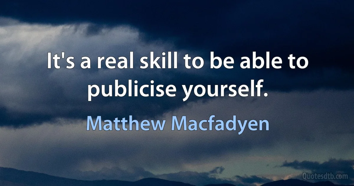 It's a real skill to be able to publicise yourself. (Matthew Macfadyen)