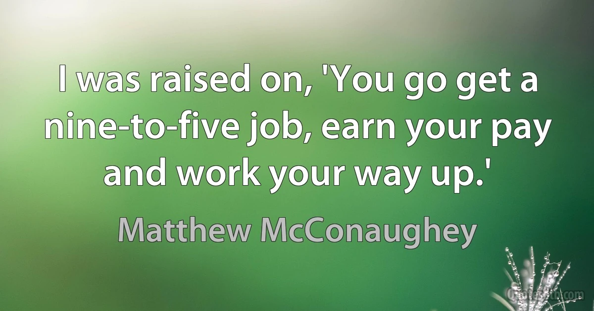 I was raised on, 'You go get a nine-to-five job, earn your pay and work your way up.' (Matthew McConaughey)