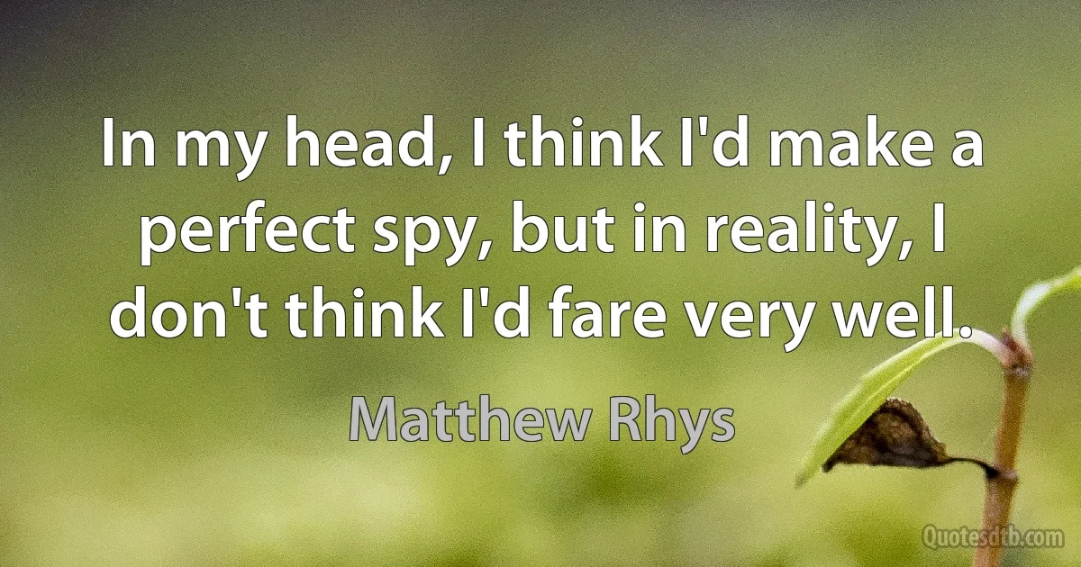 In my head, I think I'd make a perfect spy, but in reality, I don't think I'd fare very well. (Matthew Rhys)