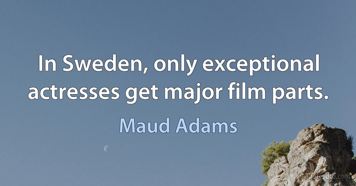 In Sweden, only exceptional actresses get major film parts. (Maud Adams)