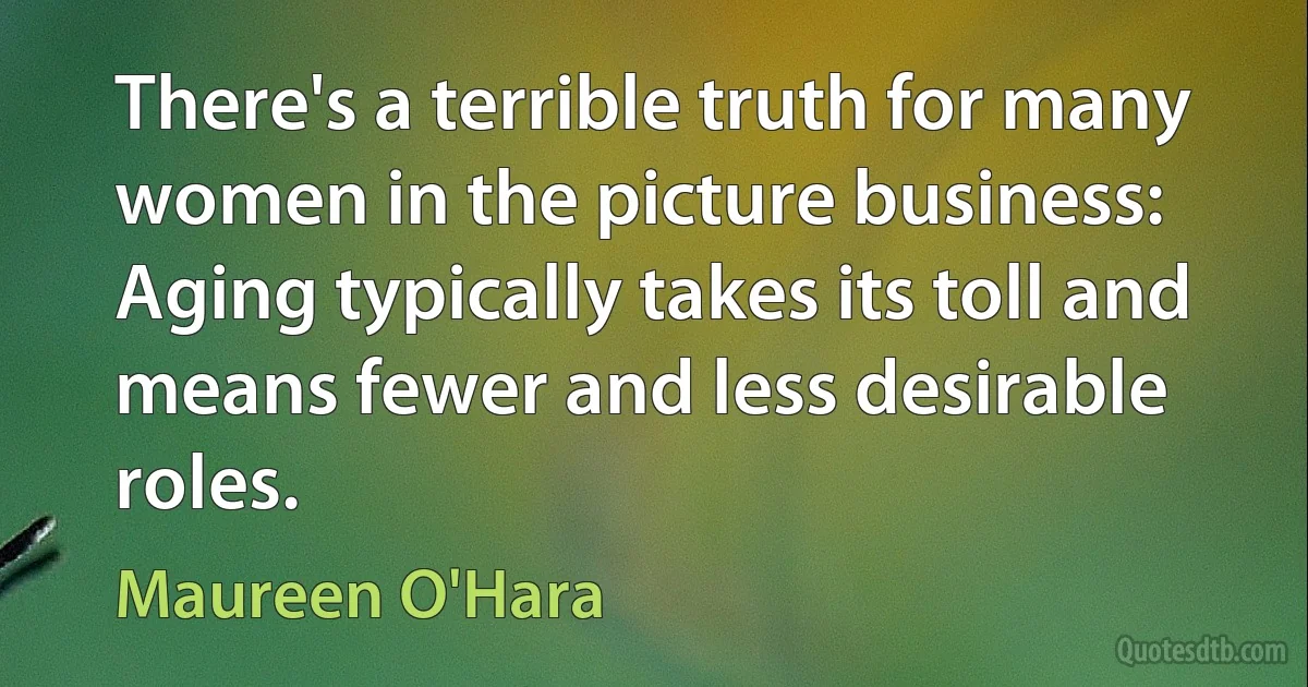 There's a terrible truth for many women in the picture business: Aging typically takes its toll and means fewer and less desirable roles. (Maureen O'Hara)