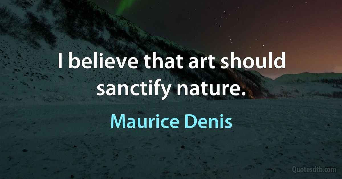 I believe that art should sanctify nature. (Maurice Denis)