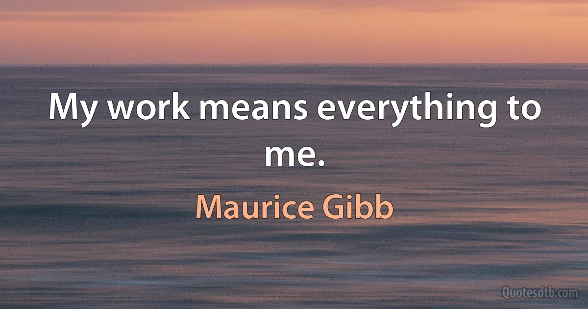 My work means everything to me. (Maurice Gibb)