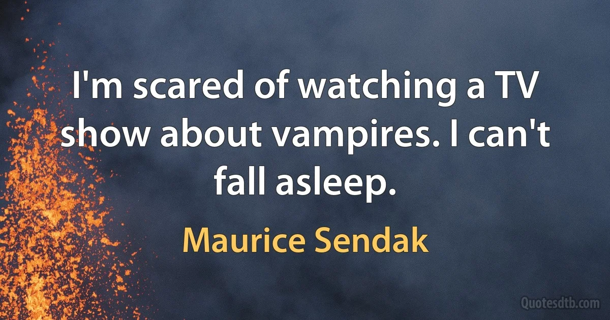 I'm scared of watching a TV show about vampires. I can't fall asleep. (Maurice Sendak)