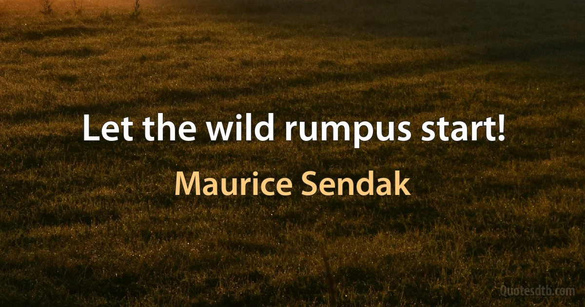 Let the wild rumpus start! (Maurice Sendak)