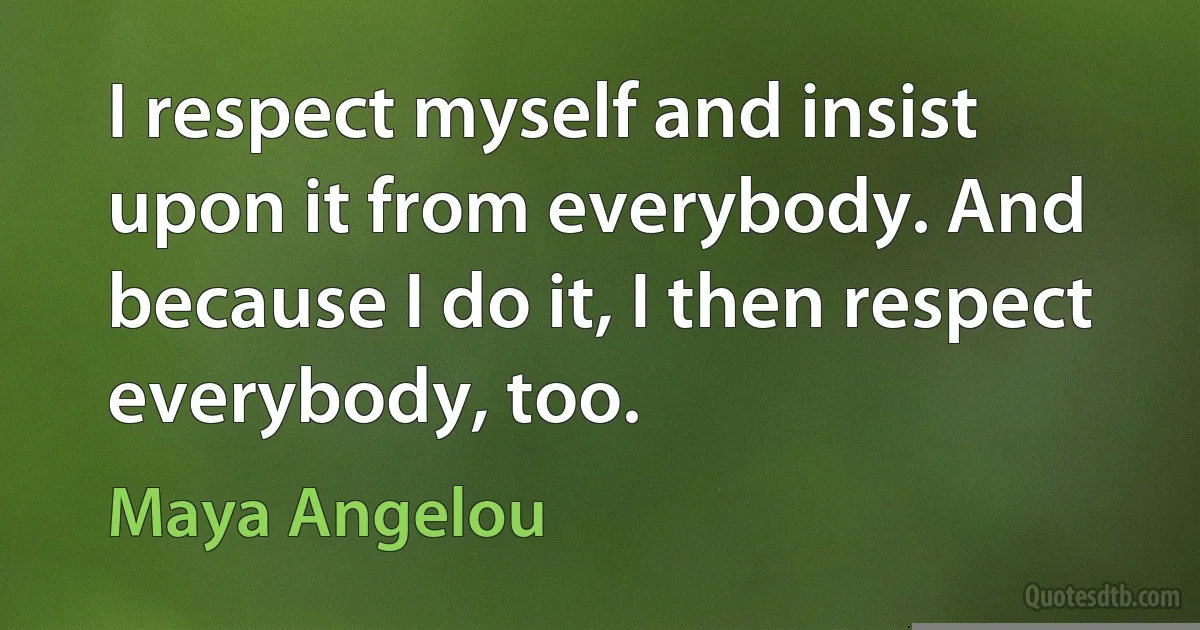 I respect myself and insist upon it from everybody. And because I do it, I then respect everybody, too. (Maya Angelou)