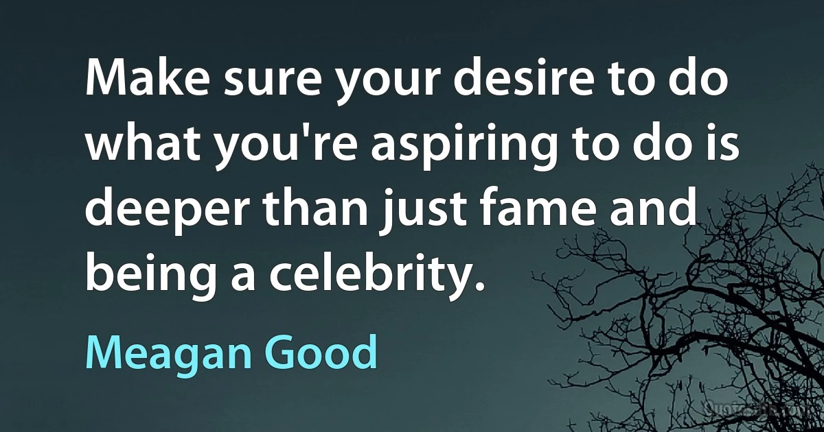 Make sure your desire to do what you're aspiring to do is deeper than just fame and being a celebrity. (Meagan Good)