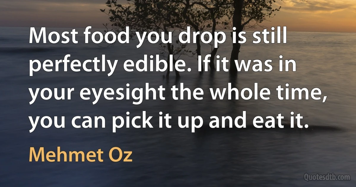 Most food you drop is still perfectly edible. If it was in your eyesight the whole time, you can pick it up and eat it. (Mehmet Oz)