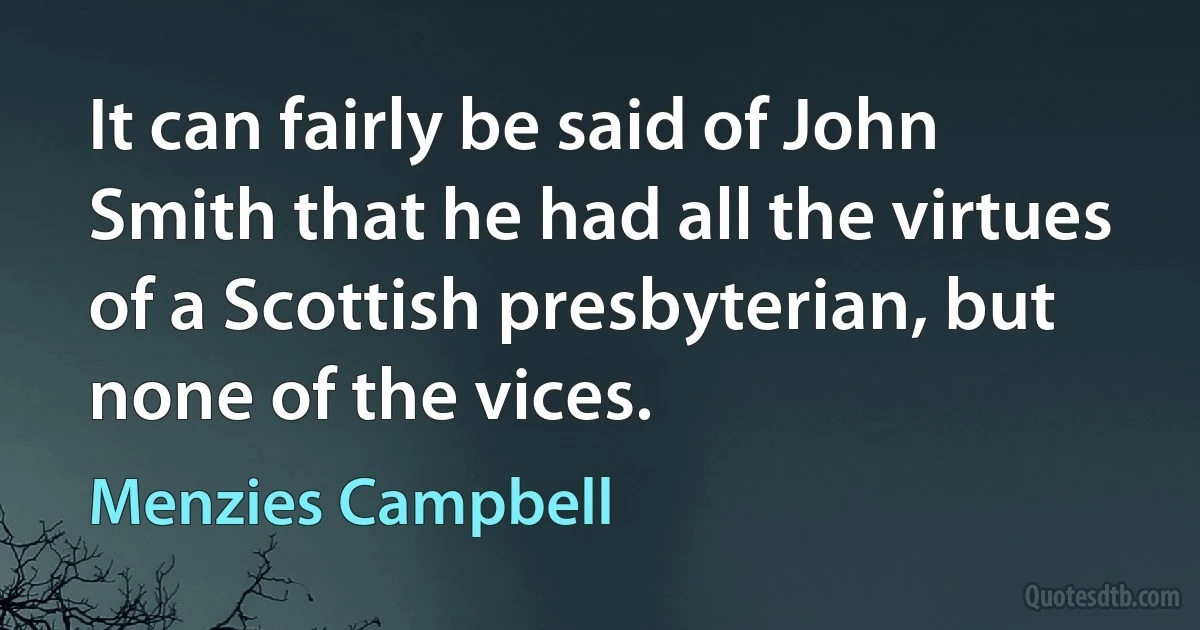 It can fairly be said of John Smith that he had all the virtues of a Scottish presbyterian, but none of the vices. (Menzies Campbell)