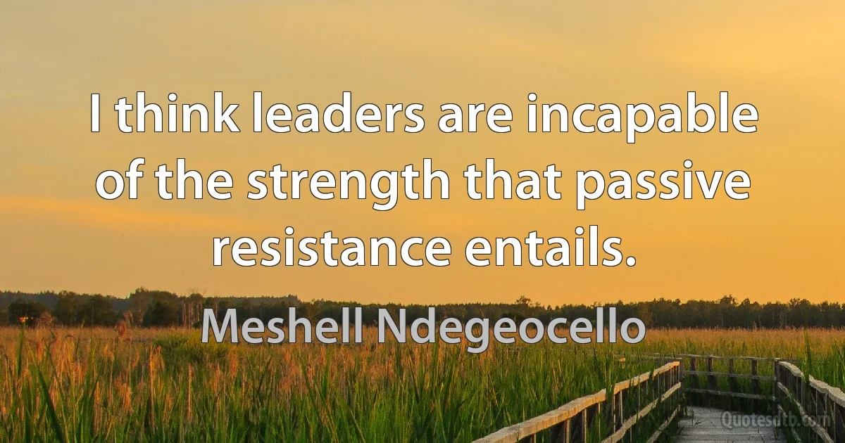 I think leaders are incapable of the strength that passive resistance entails. (Meshell Ndegeocello)