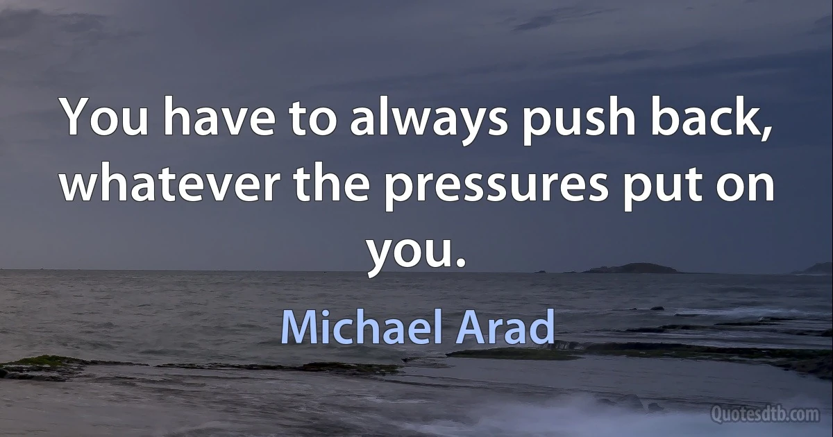 You have to always push back, whatever the pressures put on you. (Michael Arad)