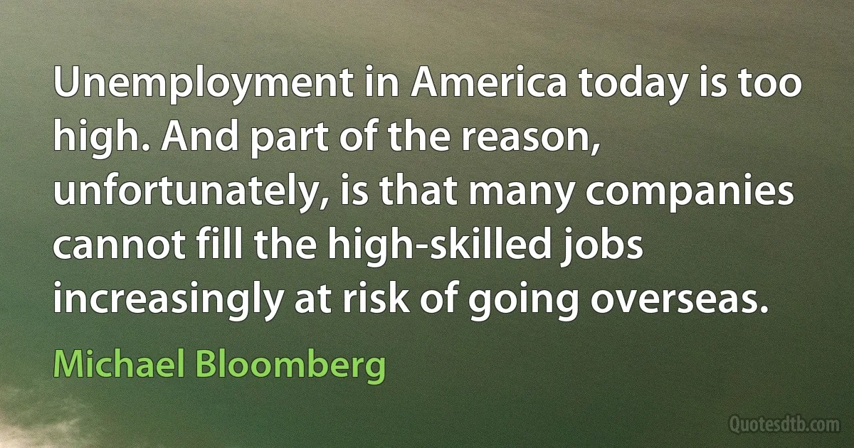 Unemployment in America today is too high. And part of the reason, unfortunately, is that many companies cannot fill the high-skilled jobs increasingly at risk of going overseas. (Michael Bloomberg)