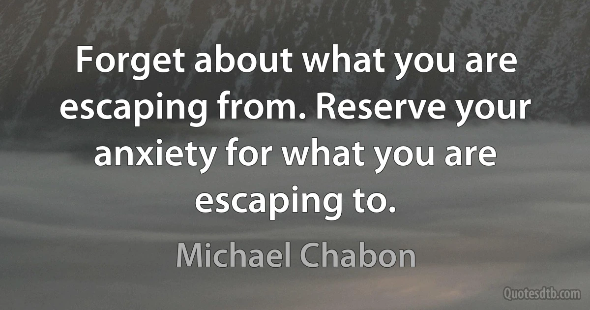 Forget about what you are escaping from. Reserve your anxiety for what you are escaping to. (Michael Chabon)