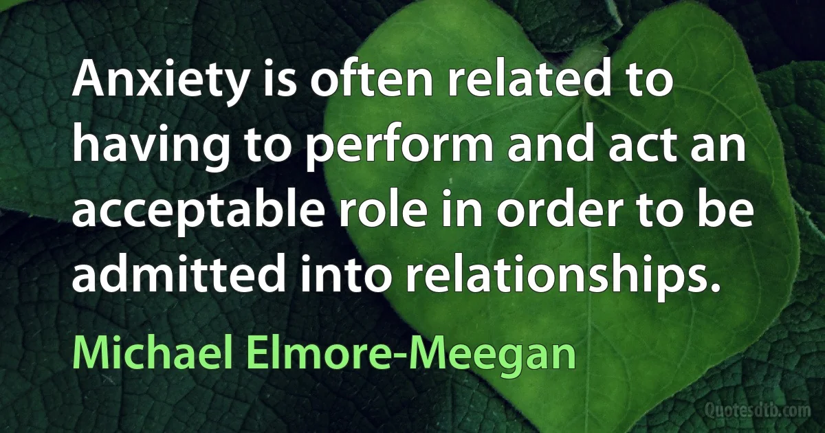 Anxiety is often related to having to perform and act an acceptable role in order to be admitted into relationships. (Michael Elmore-Meegan)