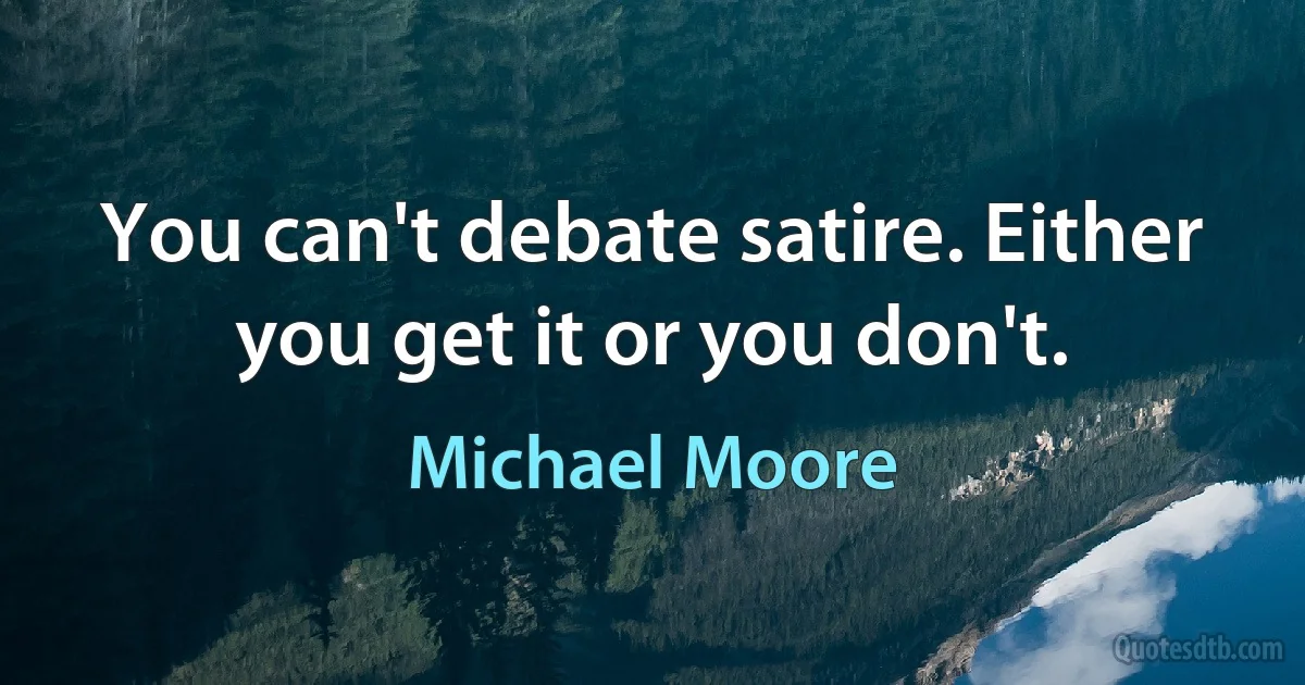 You can't debate satire. Either you get it or you don't. (Michael Moore)