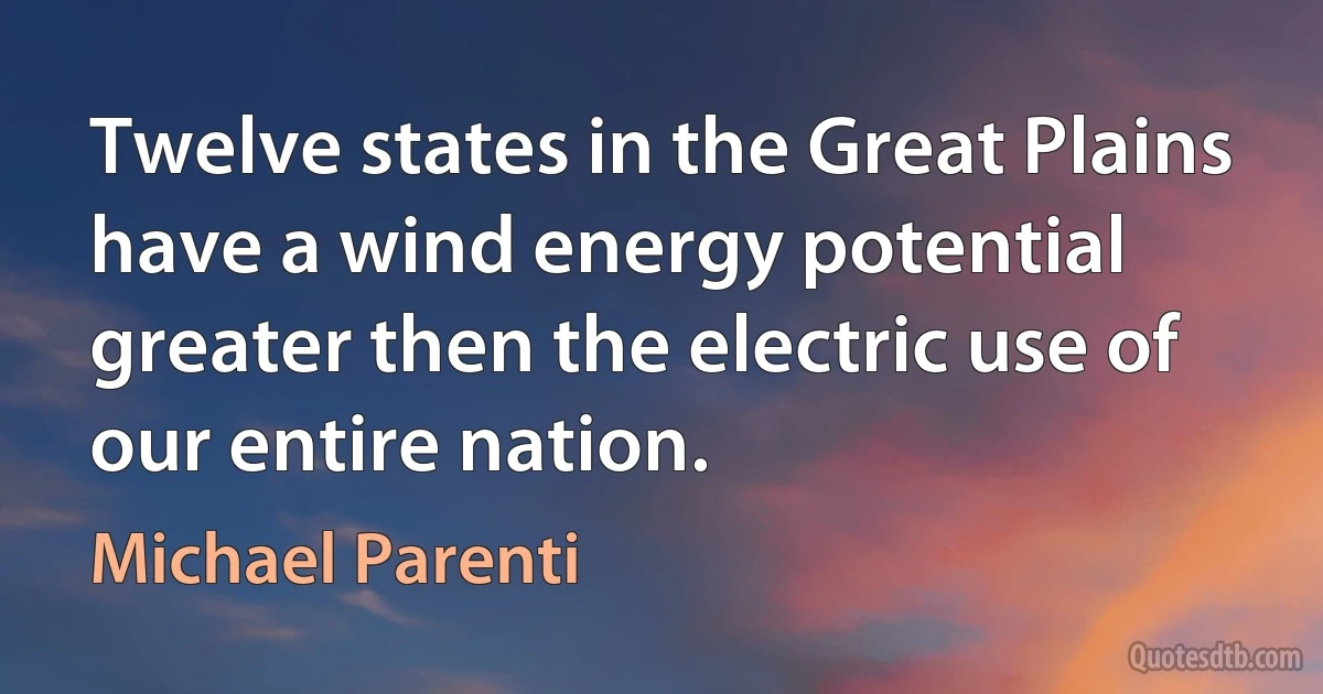 Twelve states in the Great Plains have a wind energy potential greater then the electric use of our entire nation. (Michael Parenti)