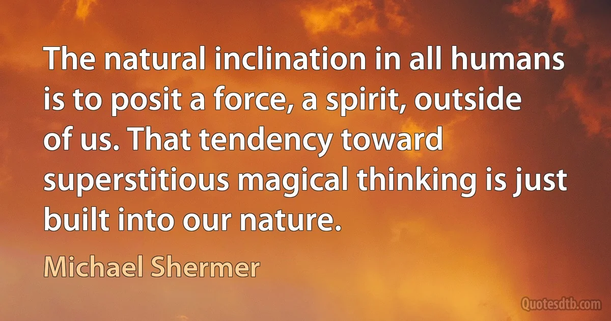 The natural inclination in all humans is to posit a force, a spirit, outside of us. That tendency toward superstitious magical thinking is just built into our nature. (Michael Shermer)