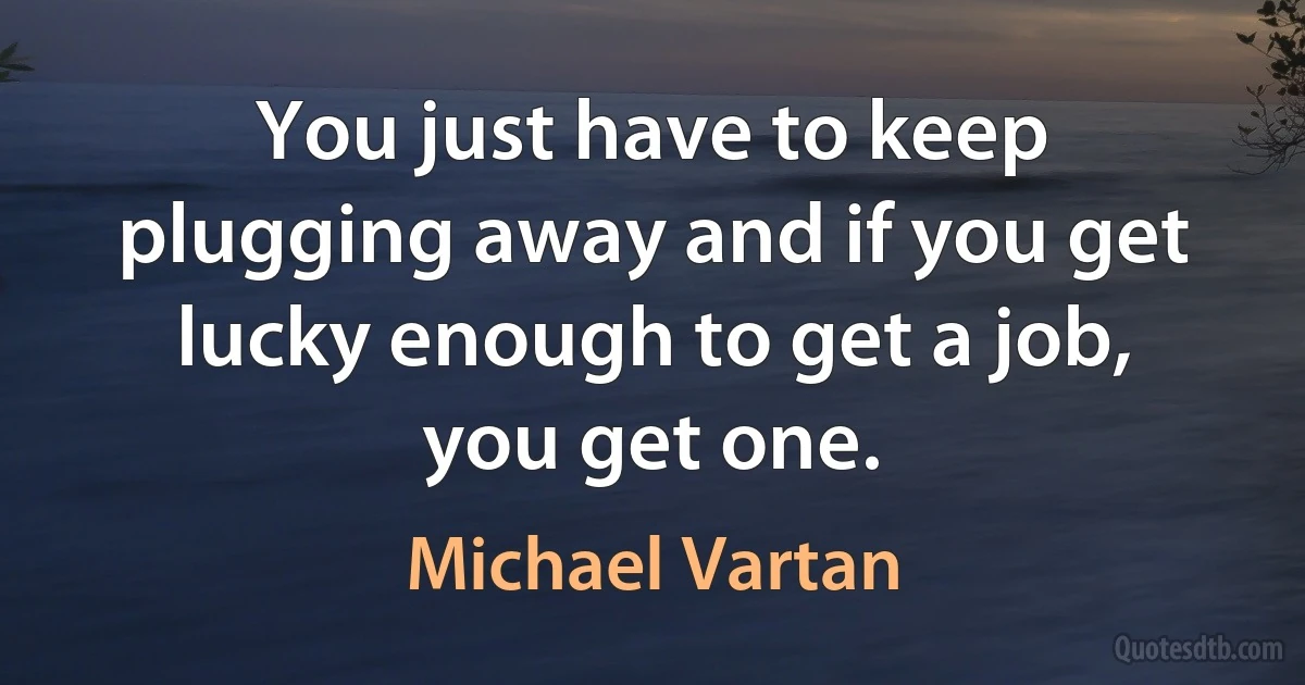 You just have to keep plugging away and if you get lucky enough to get a job, you get one. (Michael Vartan)