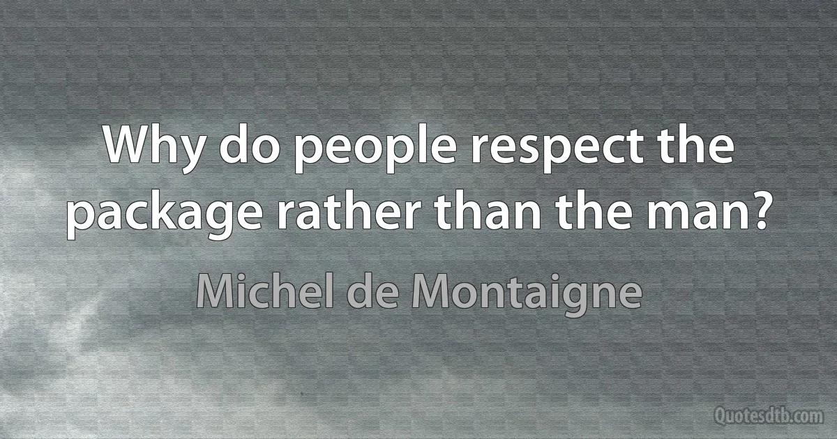 Why do people respect the package rather than the man? (Michel de Montaigne)